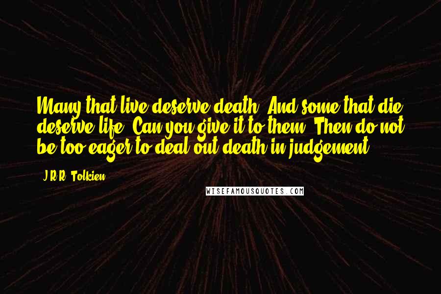 J.R.R. Tolkien Quotes: Many that live deserve death. And some that die deserve life. Can you give it to them? Then do not be too eager to deal out death in judgement.