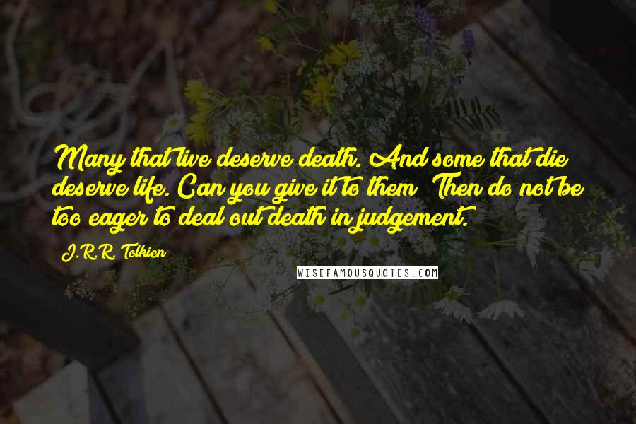 J.R.R. Tolkien Quotes: Many that live deserve death. And some that die deserve life. Can you give it to them? Then do not be too eager to deal out death in judgement.