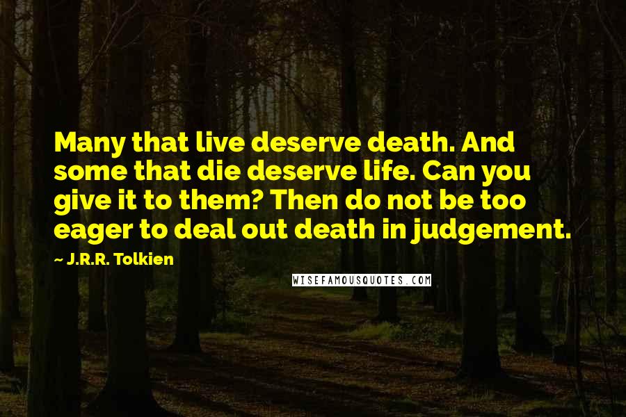 J.R.R. Tolkien Quotes: Many that live deserve death. And some that die deserve life. Can you give it to them? Then do not be too eager to deal out death in judgement.