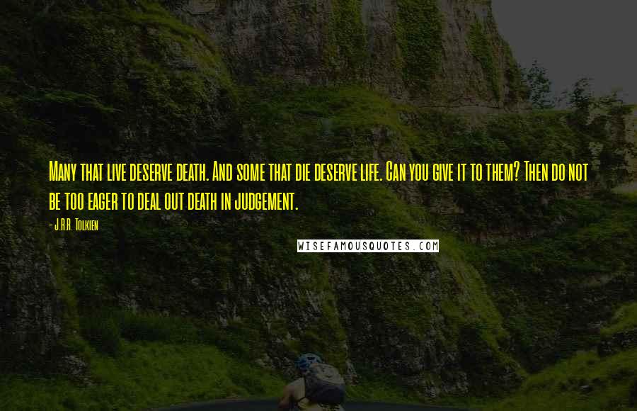 J.R.R. Tolkien Quotes: Many that live deserve death. And some that die deserve life. Can you give it to them? Then do not be too eager to deal out death in judgement.