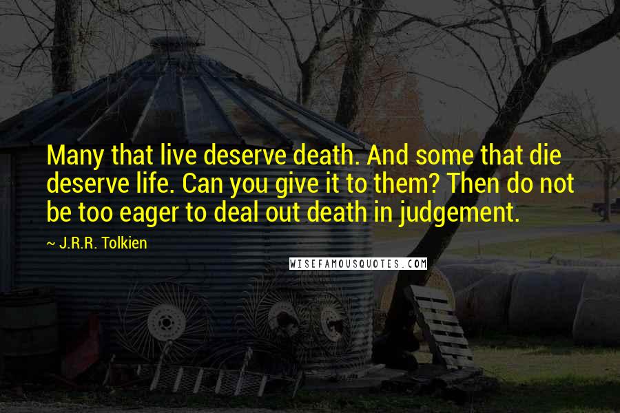 J.R.R. Tolkien Quotes: Many that live deserve death. And some that die deserve life. Can you give it to them? Then do not be too eager to deal out death in judgement.