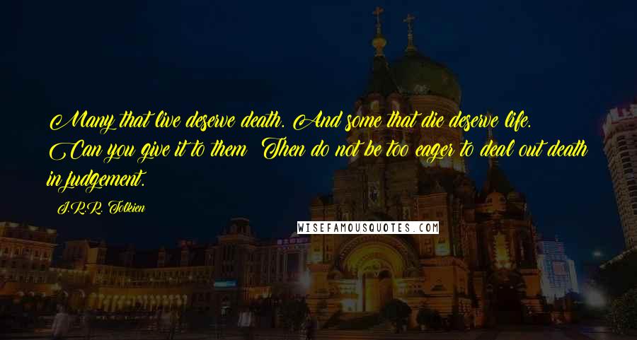 J.R.R. Tolkien Quotes: Many that live deserve death. And some that die deserve life. Can you give it to them? Then do not be too eager to deal out death in judgement.