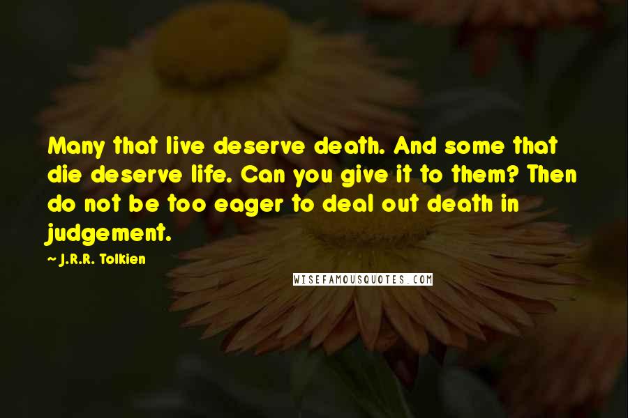 J.R.R. Tolkien Quotes: Many that live deserve death. And some that die deserve life. Can you give it to them? Then do not be too eager to deal out death in judgement.