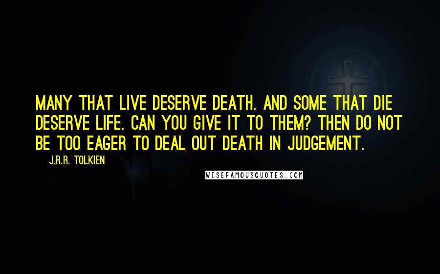 J.R.R. Tolkien Quotes: Many that live deserve death. And some that die deserve life. Can you give it to them? Then do not be too eager to deal out death in judgement.