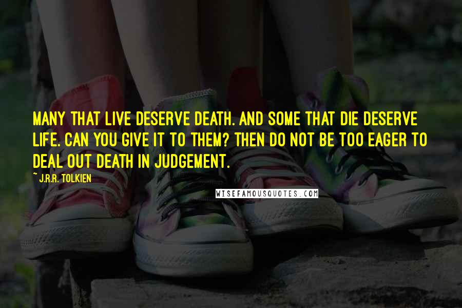 J.R.R. Tolkien Quotes: Many that live deserve death. And some that die deserve life. Can you give it to them? Then do not be too eager to deal out death in judgement.