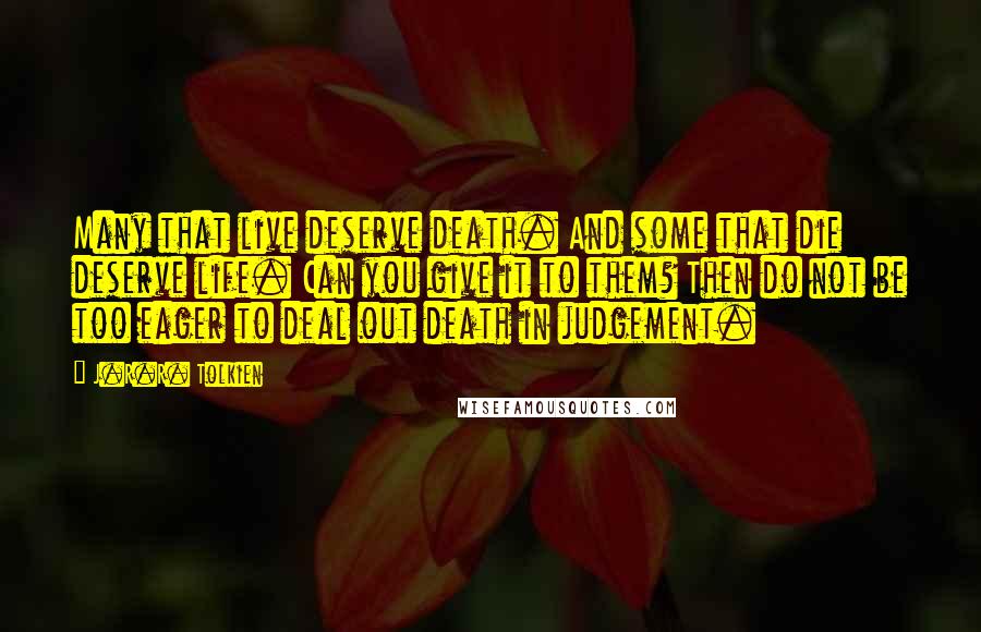 J.R.R. Tolkien Quotes: Many that live deserve death. And some that die deserve life. Can you give it to them? Then do not be too eager to deal out death in judgement.