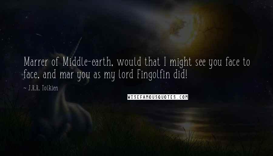 J.R.R. Tolkien Quotes: Marrer of Middle-earth, would that I might see you face to face, and mar you as my lord Fingolfin did!