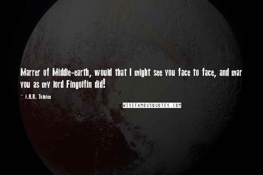 J.R.R. Tolkien Quotes: Marrer of Middle-earth, would that I might see you face to face, and mar you as my lord Fingolfin did!