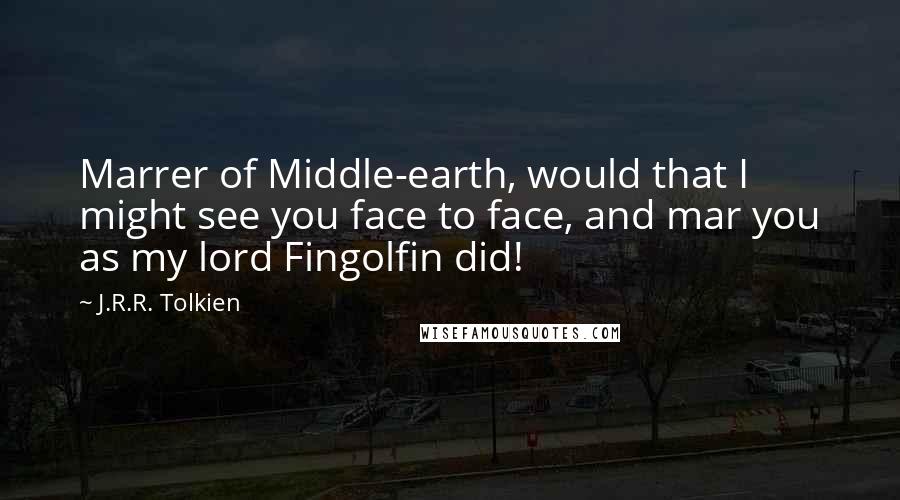 J.R.R. Tolkien Quotes: Marrer of Middle-earth, would that I might see you face to face, and mar you as my lord Fingolfin did!