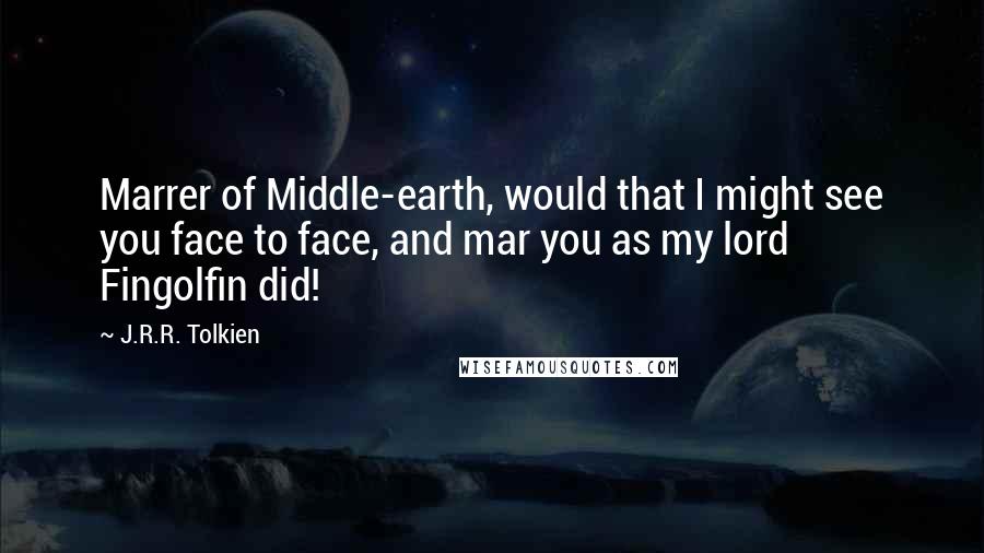 J.R.R. Tolkien Quotes: Marrer of Middle-earth, would that I might see you face to face, and mar you as my lord Fingolfin did!