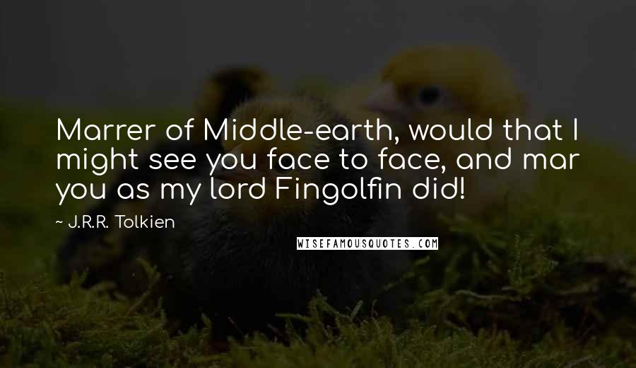 J.R.R. Tolkien Quotes: Marrer of Middle-earth, would that I might see you face to face, and mar you as my lord Fingolfin did!