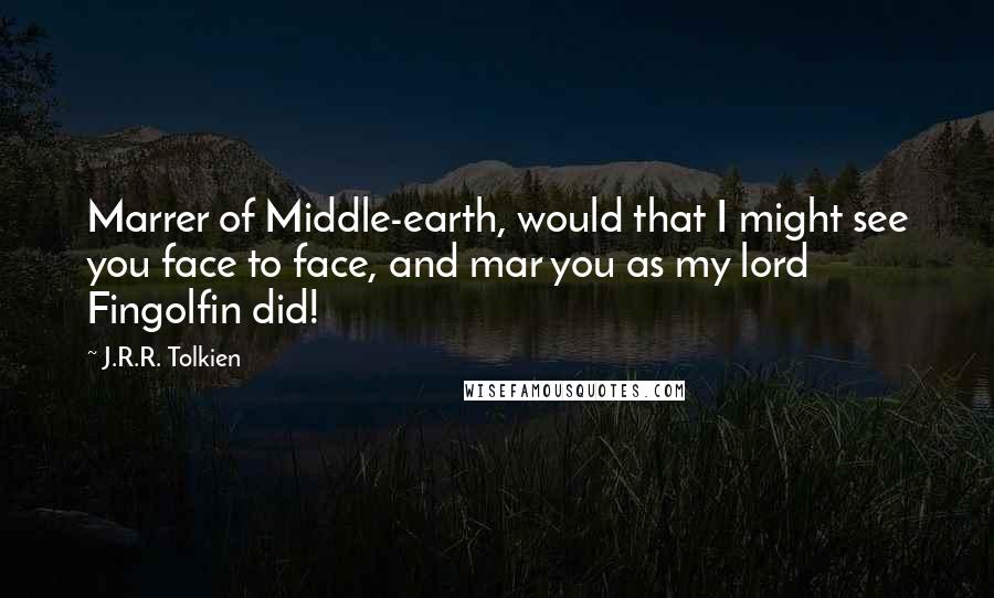 J.R.R. Tolkien Quotes: Marrer of Middle-earth, would that I might see you face to face, and mar you as my lord Fingolfin did!