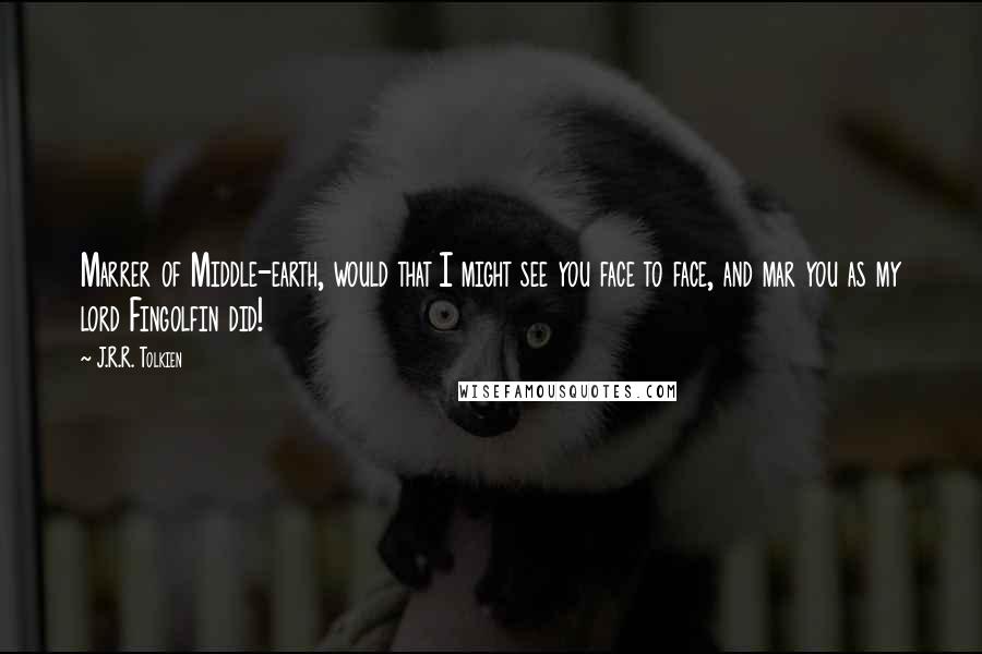 J.R.R. Tolkien Quotes: Marrer of Middle-earth, would that I might see you face to face, and mar you as my lord Fingolfin did!
