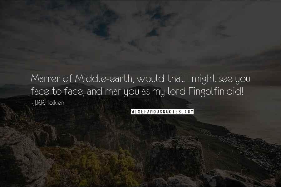 J.R.R. Tolkien Quotes: Marrer of Middle-earth, would that I might see you face to face, and mar you as my lord Fingolfin did!