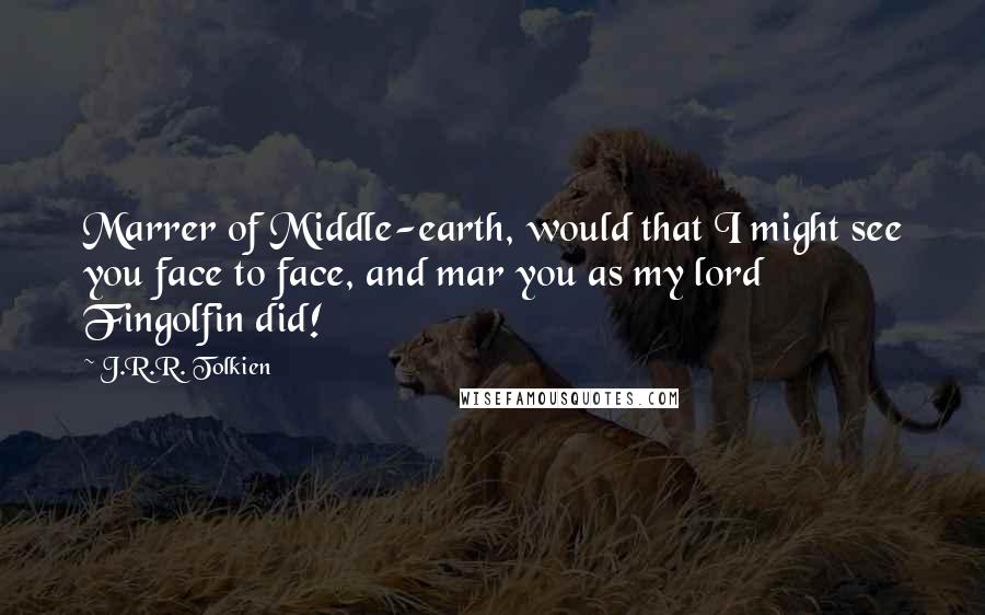 J.R.R. Tolkien Quotes: Marrer of Middle-earth, would that I might see you face to face, and mar you as my lord Fingolfin did!