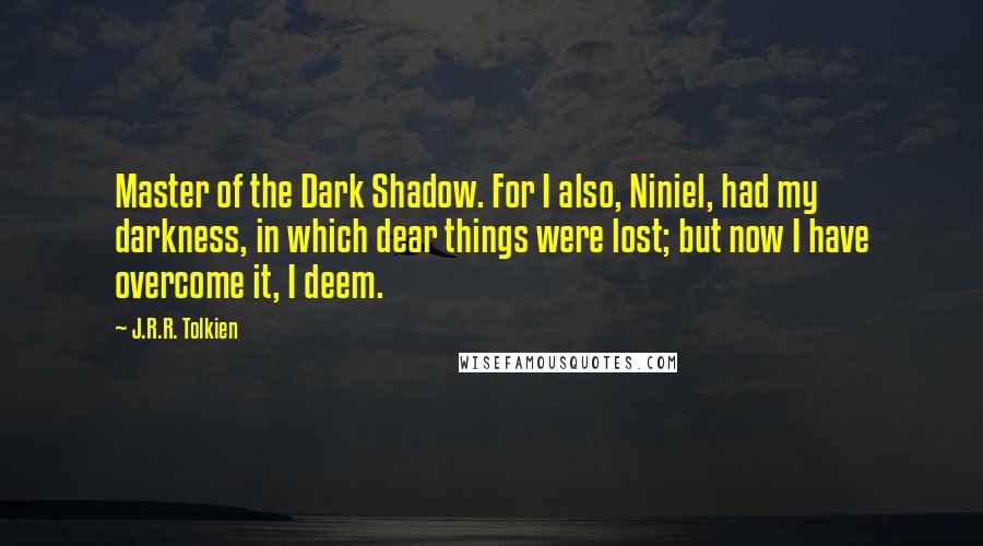 J.R.R. Tolkien Quotes: Master of the Dark Shadow. For I also, Niniel, had my darkness, in which dear things were lost; but now I have overcome it, I deem.