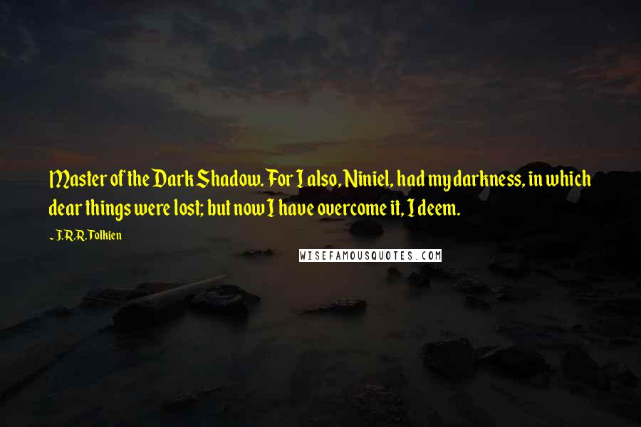 J.R.R. Tolkien Quotes: Master of the Dark Shadow. For I also, Niniel, had my darkness, in which dear things were lost; but now I have overcome it, I deem.