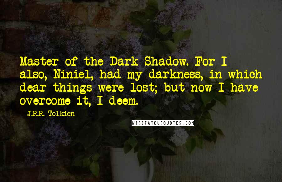 J.R.R. Tolkien Quotes: Master of the Dark Shadow. For I also, Niniel, had my darkness, in which dear things were lost; but now I have overcome it, I deem.