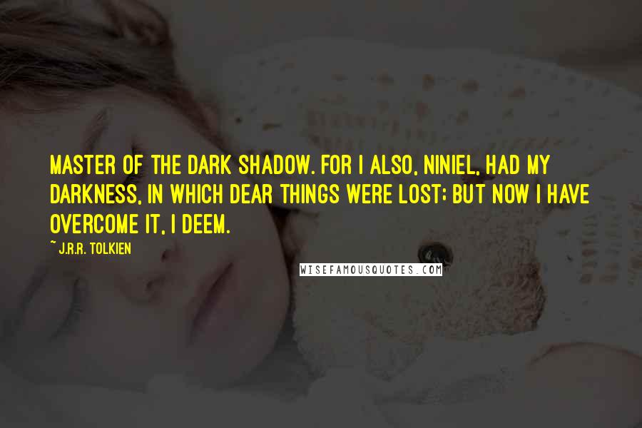 J.R.R. Tolkien Quotes: Master of the Dark Shadow. For I also, Niniel, had my darkness, in which dear things were lost; but now I have overcome it, I deem.