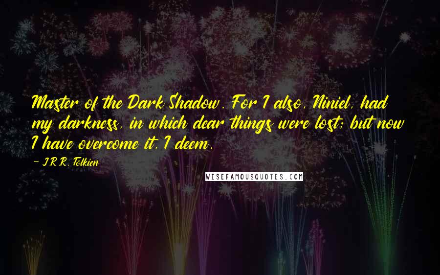 J.R.R. Tolkien Quotes: Master of the Dark Shadow. For I also, Niniel, had my darkness, in which dear things were lost; but now I have overcome it, I deem.