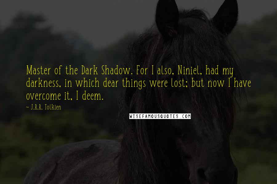 J.R.R. Tolkien Quotes: Master of the Dark Shadow. For I also, Niniel, had my darkness, in which dear things were lost; but now I have overcome it, I deem.