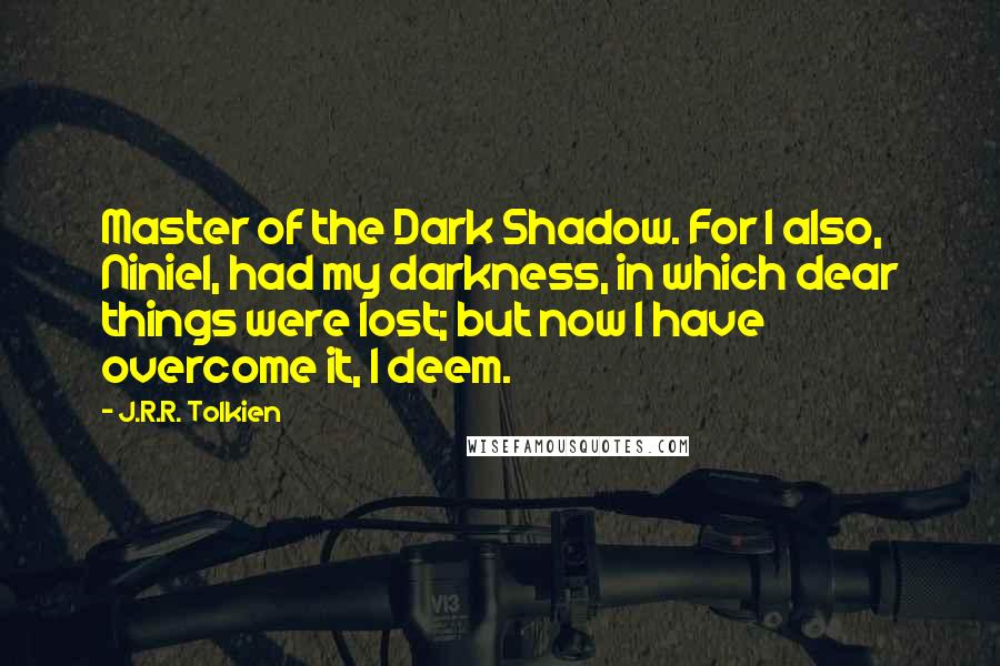 J.R.R. Tolkien Quotes: Master of the Dark Shadow. For I also, Niniel, had my darkness, in which dear things were lost; but now I have overcome it, I deem.