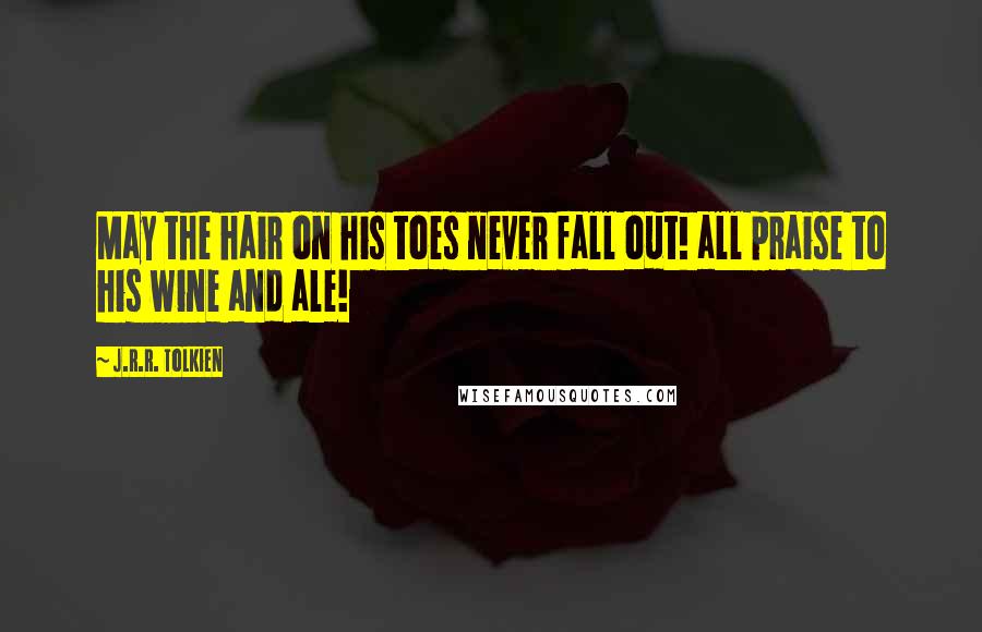 J.R.R. Tolkien Quotes: May the hair on his toes never fall out! all praise to his wine and ale!