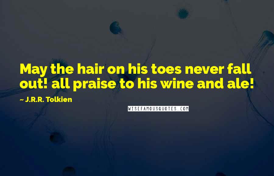 J.R.R. Tolkien Quotes: May the hair on his toes never fall out! all praise to his wine and ale!