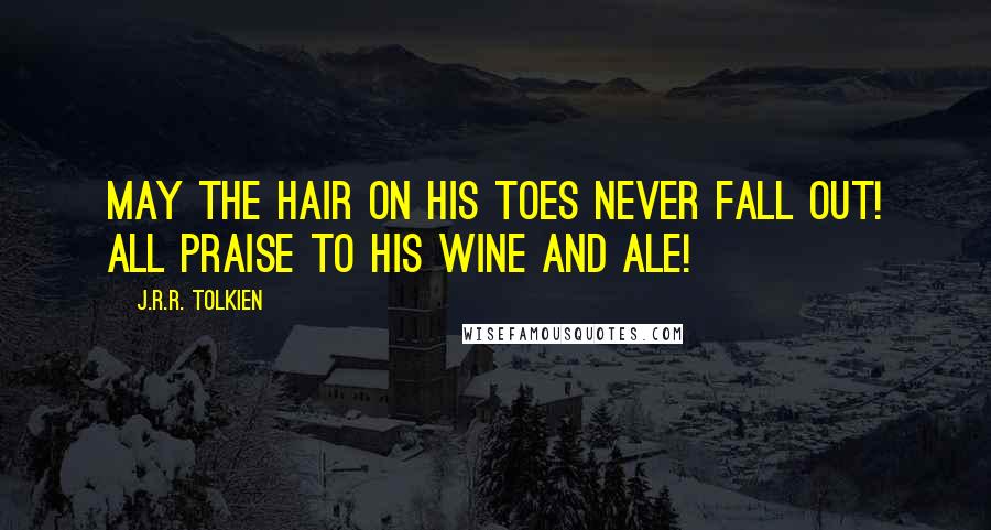 J.R.R. Tolkien Quotes: May the hair on his toes never fall out! all praise to his wine and ale!