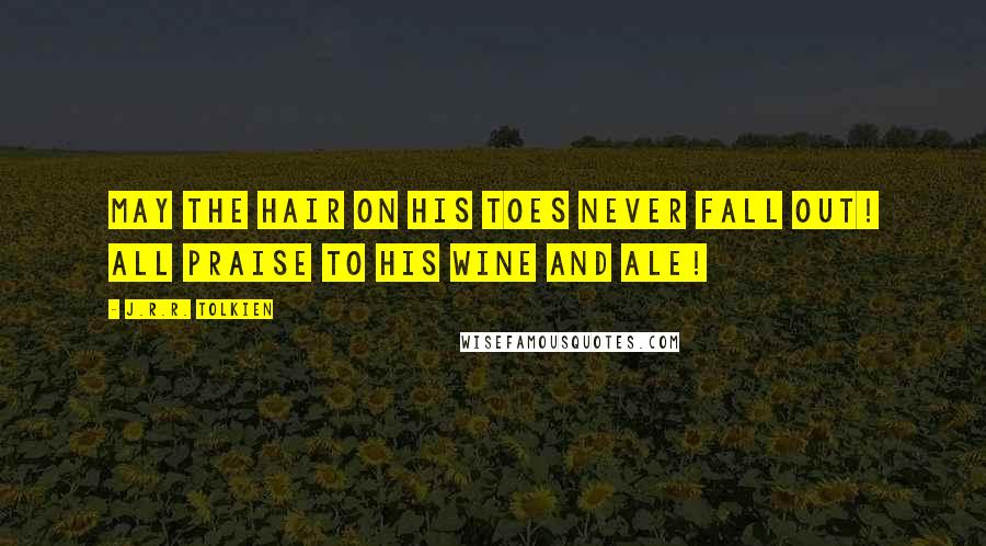 J.R.R. Tolkien Quotes: May the hair on his toes never fall out! all praise to his wine and ale!