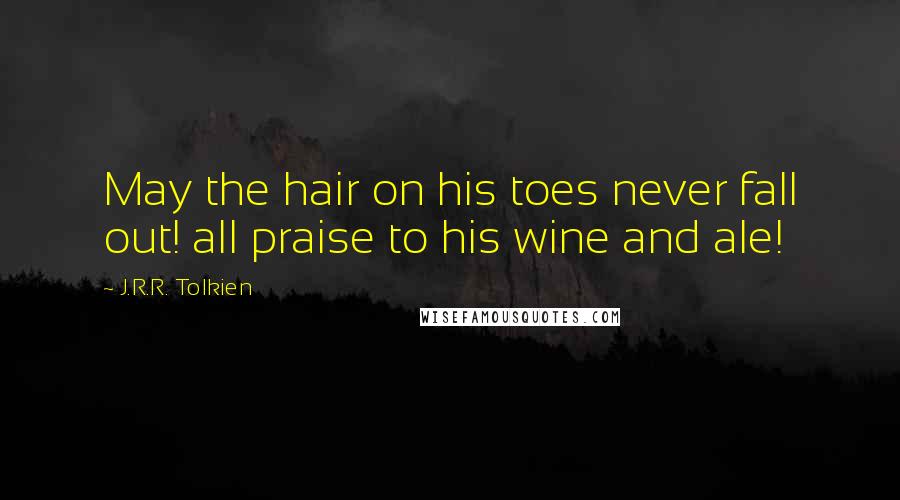 J.R.R. Tolkien Quotes: May the hair on his toes never fall out! all praise to his wine and ale!