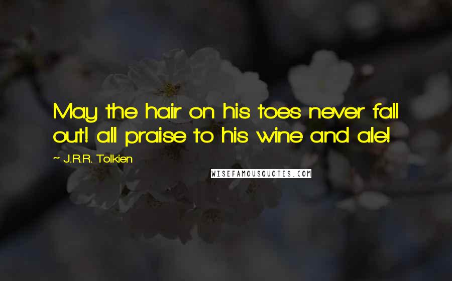 J.R.R. Tolkien Quotes: May the hair on his toes never fall out! all praise to his wine and ale!