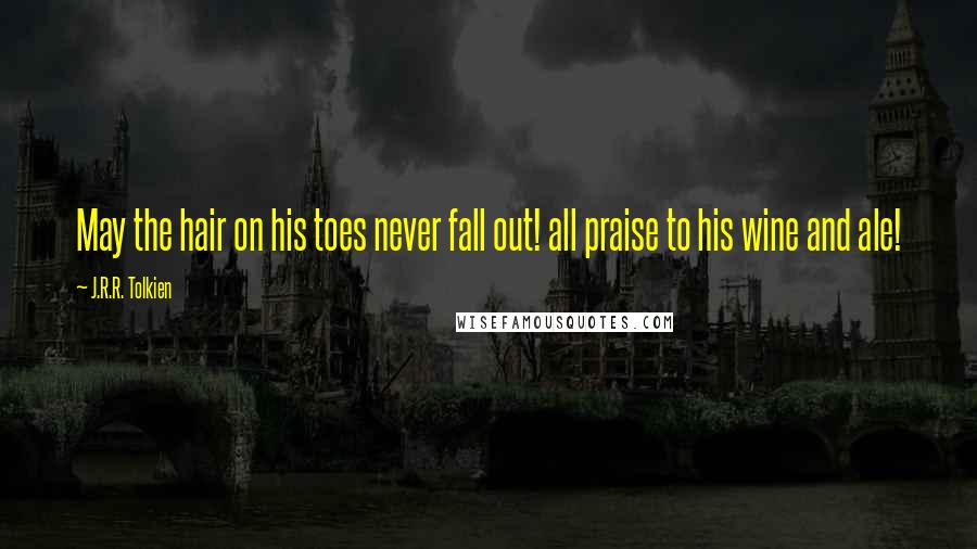 J.R.R. Tolkien Quotes: May the hair on his toes never fall out! all praise to his wine and ale!