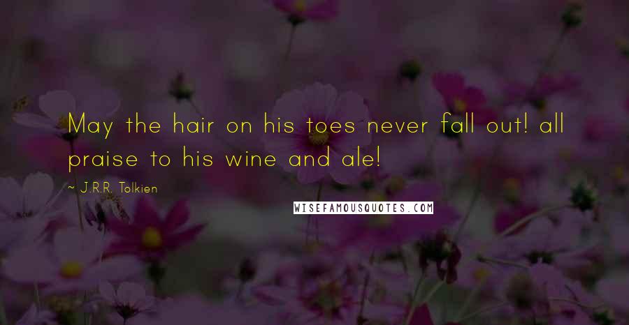 J.R.R. Tolkien Quotes: May the hair on his toes never fall out! all praise to his wine and ale!