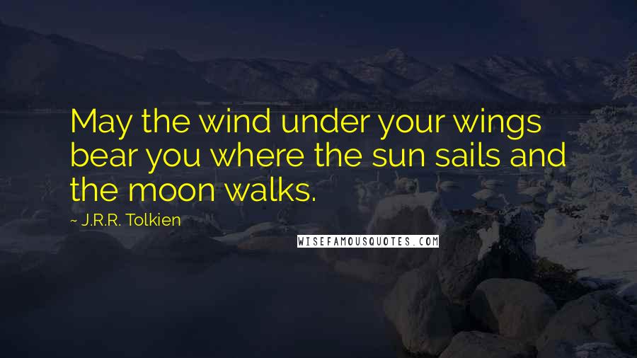 J.R.R. Tolkien Quotes: May the wind under your wings bear you where the sun sails and the moon walks.