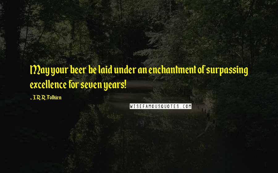 J.R.R. Tolkien Quotes: May your beer be laid under an enchantment of surpassing excellence for seven years!