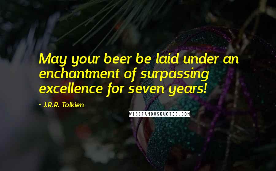 J.R.R. Tolkien Quotes: May your beer be laid under an enchantment of surpassing excellence for seven years!