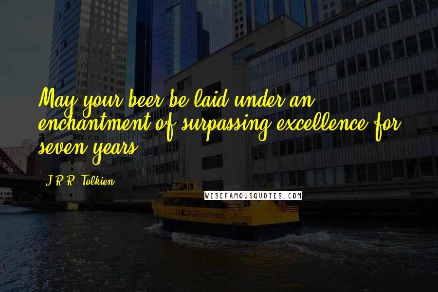 J.R.R. Tolkien Quotes: May your beer be laid under an enchantment of surpassing excellence for seven years!