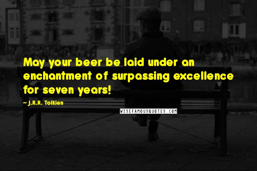 J.R.R. Tolkien Quotes: May your beer be laid under an enchantment of surpassing excellence for seven years!