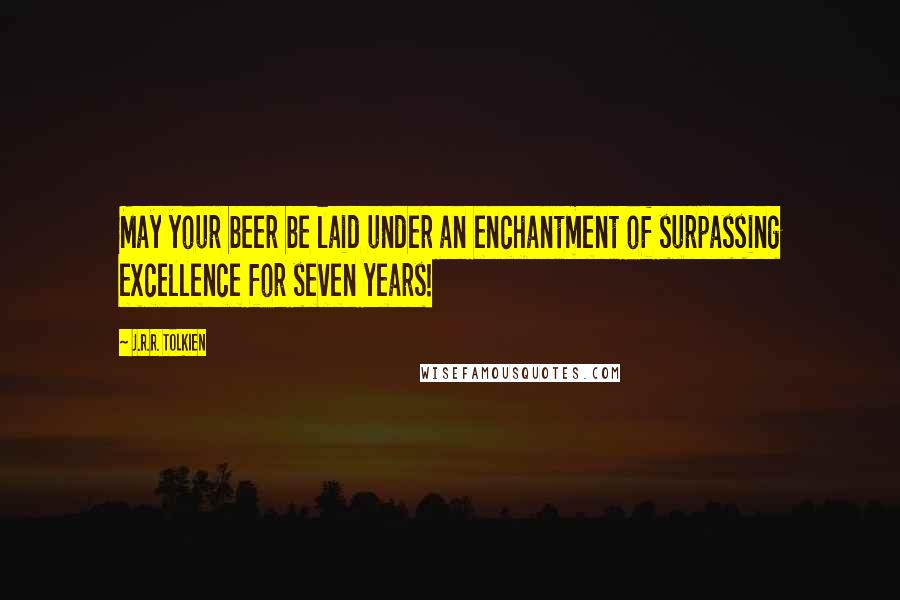 J.R.R. Tolkien Quotes: May your beer be laid under an enchantment of surpassing excellence for seven years!