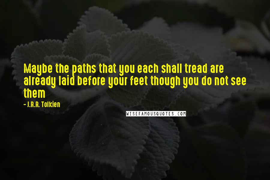 J.R.R. Tolkien Quotes: Maybe the paths that you each shall tread are already laid before your feet though you do not see them