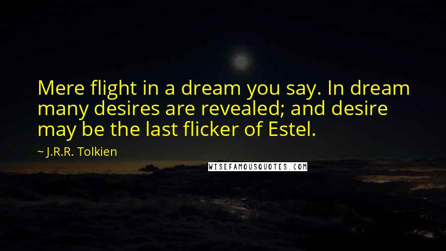 J.R.R. Tolkien Quotes: Mere flight in a dream you say. In dream many desires are revealed; and desire may be the last flicker of Estel.