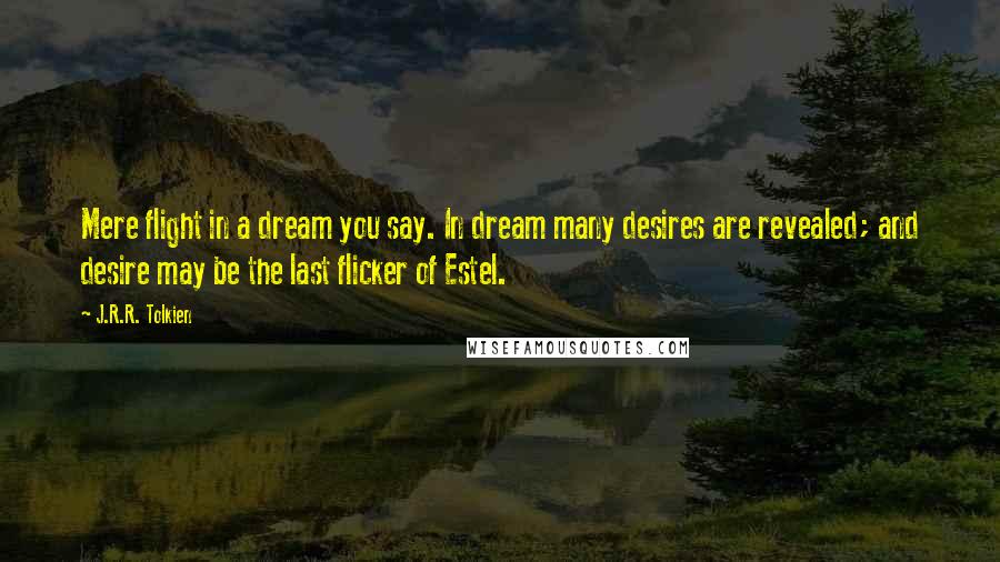 J.R.R. Tolkien Quotes: Mere flight in a dream you say. In dream many desires are revealed; and desire may be the last flicker of Estel.