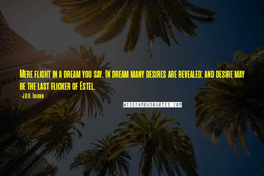 J.R.R. Tolkien Quotes: Mere flight in a dream you say. In dream many desires are revealed; and desire may be the last flicker of Estel.