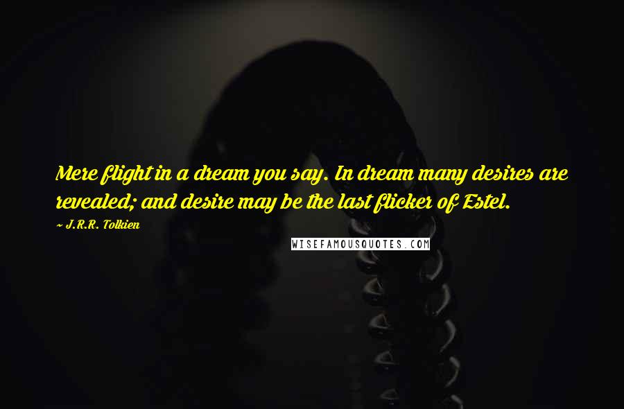 J.R.R. Tolkien Quotes: Mere flight in a dream you say. In dream many desires are revealed; and desire may be the last flicker of Estel.