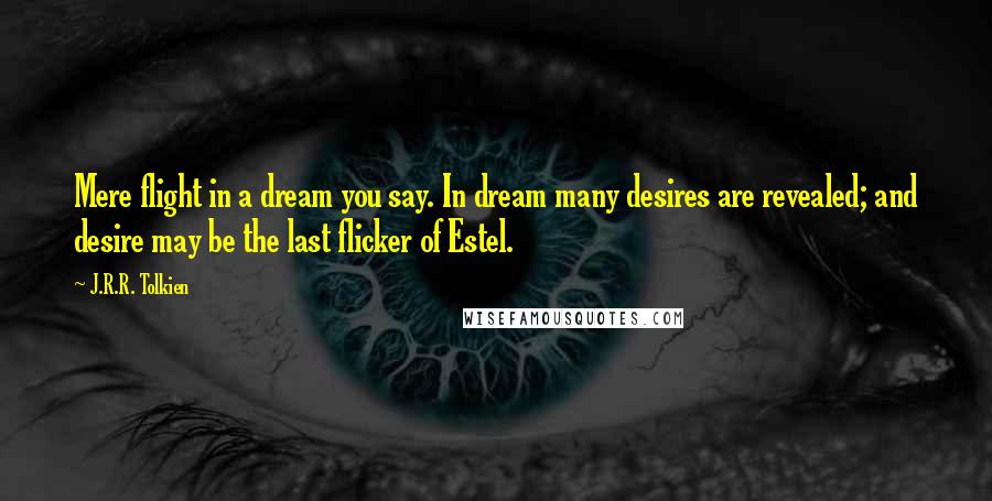 J.R.R. Tolkien Quotes: Mere flight in a dream you say. In dream many desires are revealed; and desire may be the last flicker of Estel.