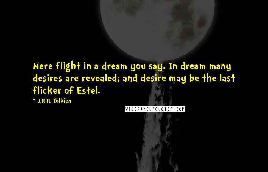 J.R.R. Tolkien Quotes: Mere flight in a dream you say. In dream many desires are revealed; and desire may be the last flicker of Estel.