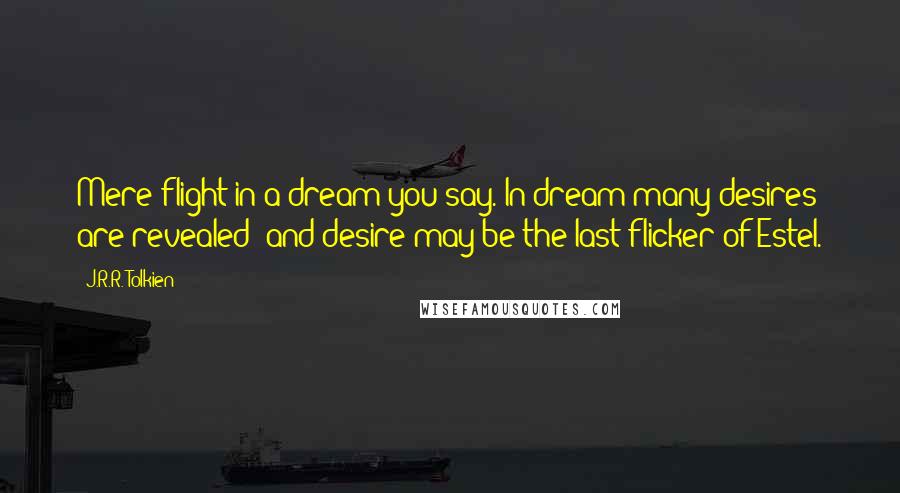 J.R.R. Tolkien Quotes: Mere flight in a dream you say. In dream many desires are revealed; and desire may be the last flicker of Estel.