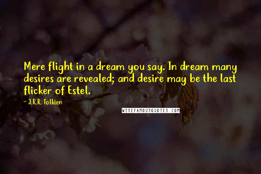 J.R.R. Tolkien Quotes: Mere flight in a dream you say. In dream many desires are revealed; and desire may be the last flicker of Estel.