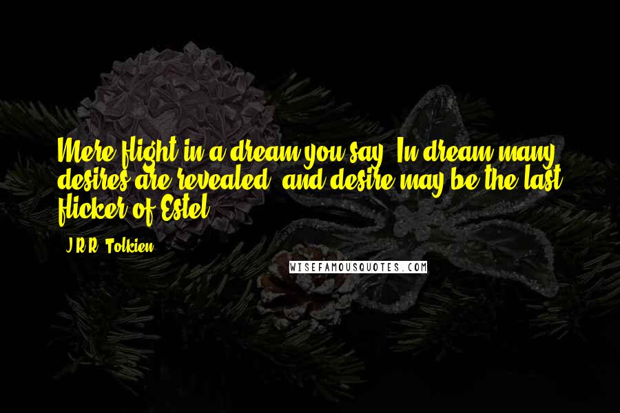 J.R.R. Tolkien Quotes: Mere flight in a dream you say. In dream many desires are revealed; and desire may be the last flicker of Estel.